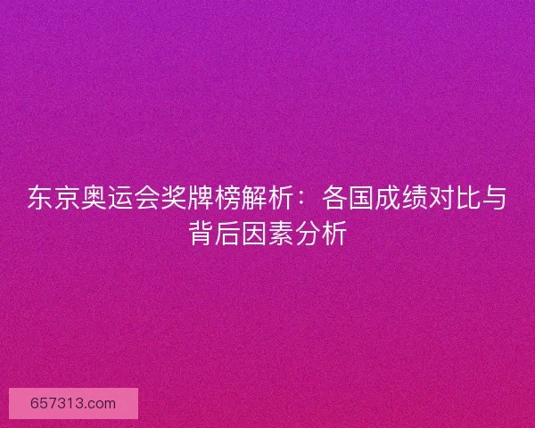 东京奥运会奖牌榜解析：各国成绩对比与背后因素分析