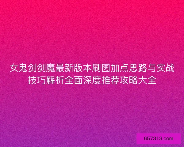 女鬼剑剑魔最新版本刷图加点思路与实战技巧解析全面深度推荐攻略大全
