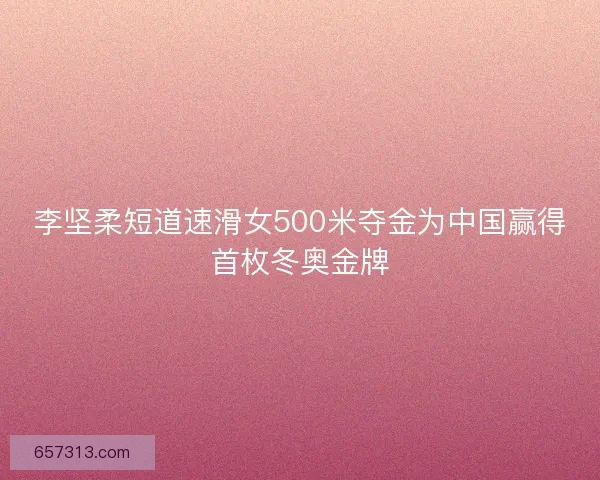 李坚柔短道速滑女500米夺金为中国赢得首枚冬奥金牌