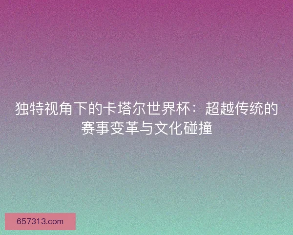 独特视角下的卡塔尔世界杯：超越传统的赛事变革与文化碰撞