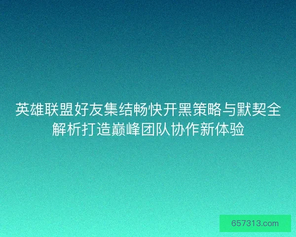 英雄联盟好友集结畅快开黑策略与默契全解析打造巅峰团队协作新体验