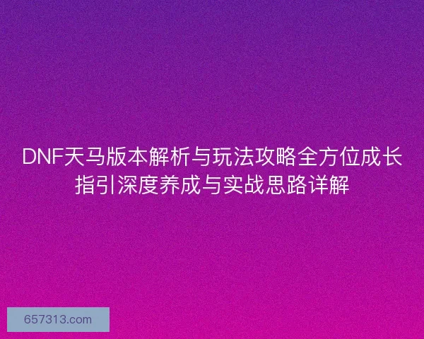 DNF天马版本解析与玩法攻略全方位成长指引深度养成与实战思路详解
