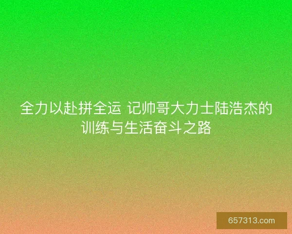 全力以赴拼全运 记帅哥大力士陆浩杰的训练与生活奋斗之路